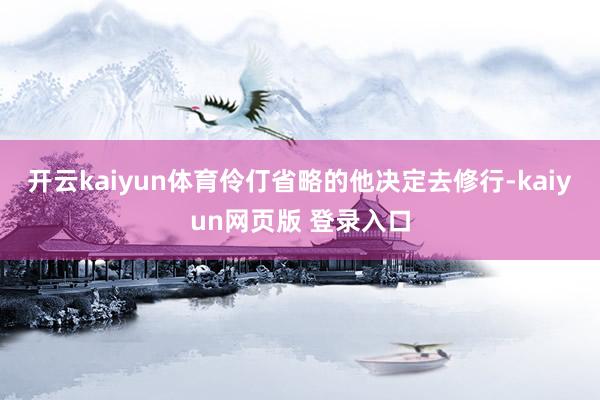 开云kaiyun体育伶仃省略的他决定去修行-kaiyun网页版 登录入口