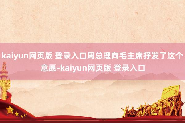 kaiyun网页版 登录入口周总理向毛主席抒发了这个意愿-kaiyun网页版 登录入口