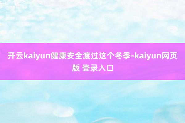 开云kaiyun健康安全渡过这个冬季-kaiyun网页版 登录入口