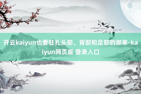 开云kaiyun也要驻扎头部、背部和足部的御寒-kaiyun网页版 登录入口