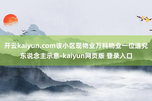 开云kaiyun.com该小区现物业万科物业一位追究东说念主示意-kaiyun网页版 登录入口