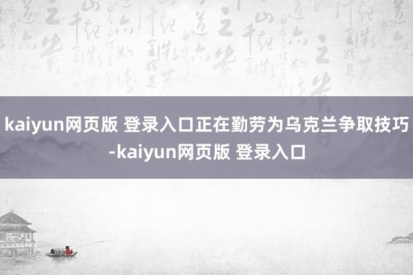 kaiyun网页版 登录入口正在勤劳为乌克兰争取技巧-kaiyun网页版 登录入口