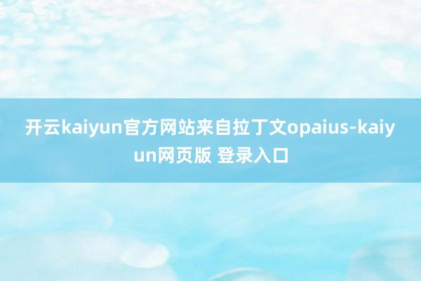 开云kaiyun官方网站来自拉丁文opaius-kaiyun网页版 登录入口