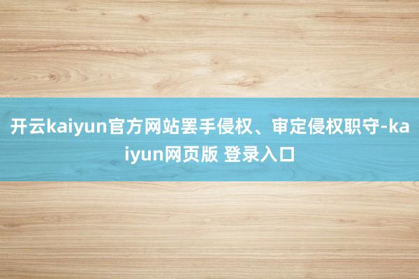 开云kaiyun官方网站罢手侵权、审定侵权职守-kaiyun网页版 登录入口