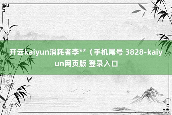 开云kaiyun消耗者李**（手机尾号 3828-kaiyun网页版 登录入口