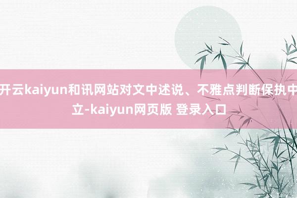 开云kaiyun和讯网站对文中述说、不雅点判断保执中立-kaiyun网页版 登录入口