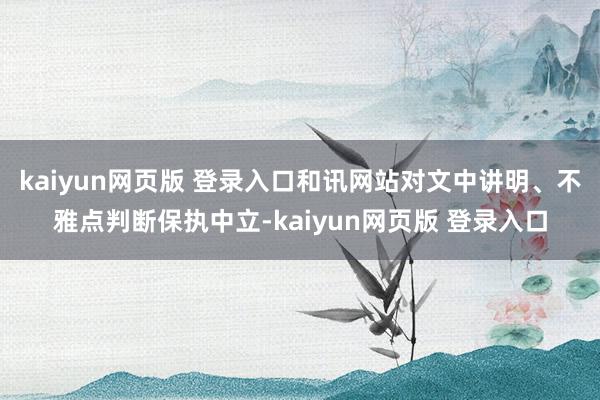 kaiyun网页版 登录入口和讯网站对文中讲明、不雅点判断保执中立-kaiyun网页版 登录入口
