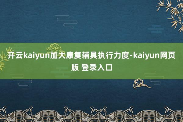 开云kaiyun加大康复辅具执行力度-kaiyun网页版 登录入口