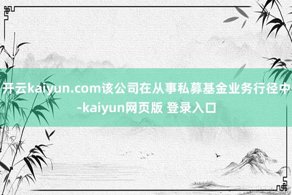 开云kaiyun.com该公司在从事私募基金业务行径中-kaiyun网页版 登录入口