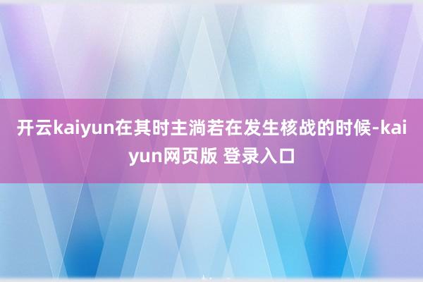 开云kaiyun在其时主淌若在发生核战的时候-kaiyun网页版 登录入口