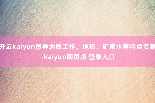 开云kaiyun愚弄地质工作、地热、矿泉水等特点资源-kaiyun网页版 登录入口