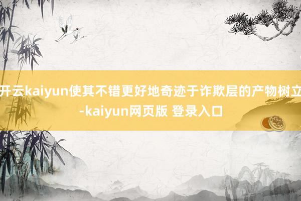 开云kaiyun使其不错更好地奇迹于诈欺层的产物树立-kaiyun网页版 登录入口