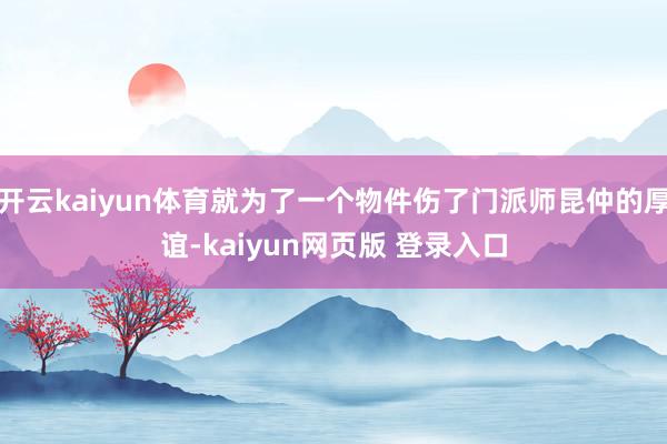 开云kaiyun体育就为了一个物件伤了门派师昆仲的厚谊-kaiyun网页版 登录入口
