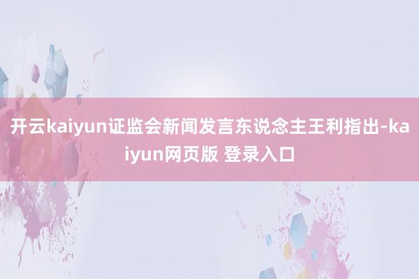 开云kaiyun证监会新闻发言东说念主王利指出-kaiyun网页版 登录入口