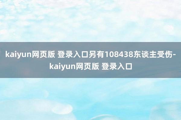kaiyun网页版 登录入口另有108438东谈主受伤-kaiyun网页版 登录入口