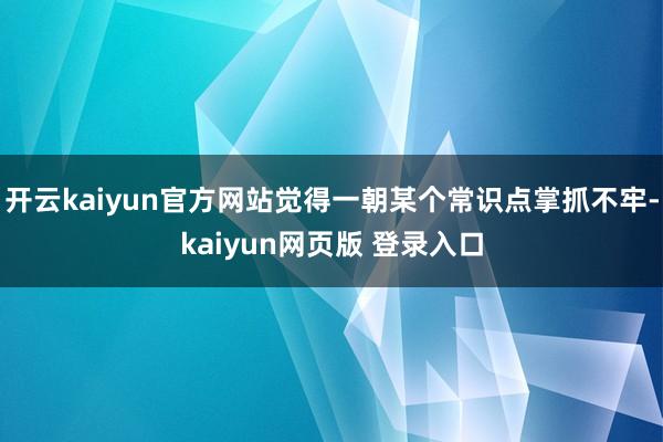 开云kaiyun官方网站觉得一朝某个常识点掌抓不牢-kaiyun网页版 登录入口