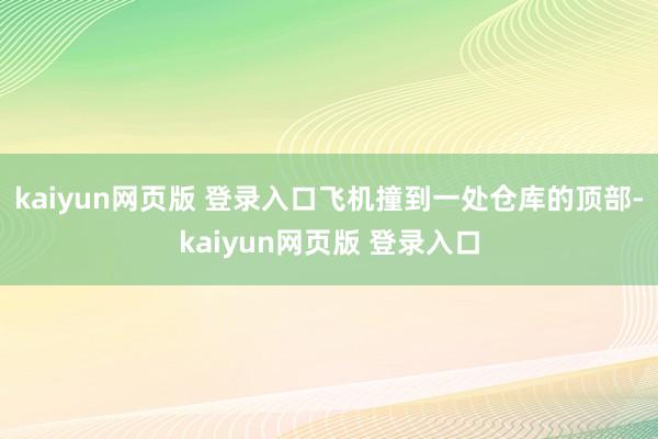 kaiyun网页版 登录入口飞机撞到一处仓库的顶部-kaiyun网页版 登录入口