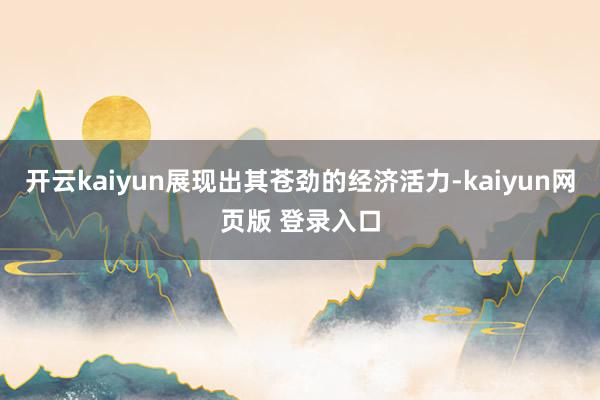 开云kaiyun展现出其苍劲的经济活力-kaiyun网页版 登录入口