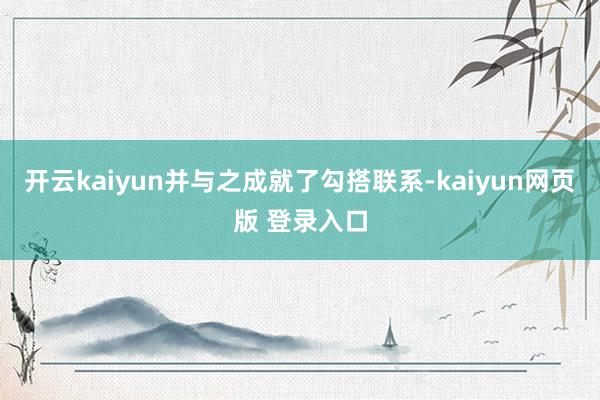 开云kaiyun并与之成就了勾搭联系-kaiyun网页版 登录入口