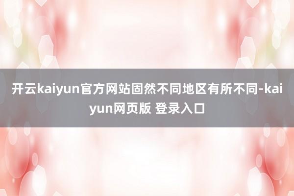 开云kaiyun官方网站固然不同地区有所不同-kaiyun网页版 登录入口