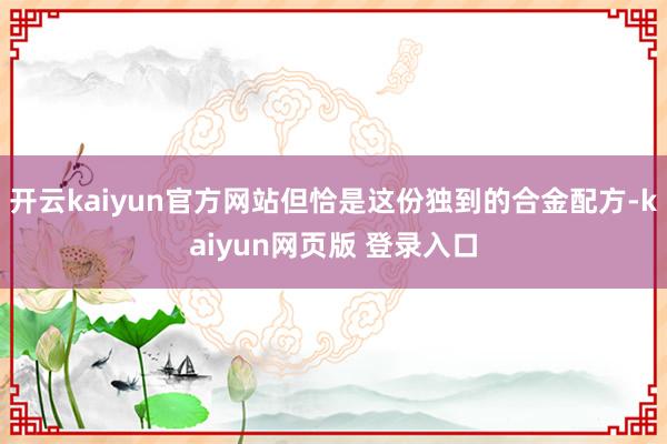 开云kaiyun官方网站但恰是这份独到的合金配方-kaiyun网页版 登录入口