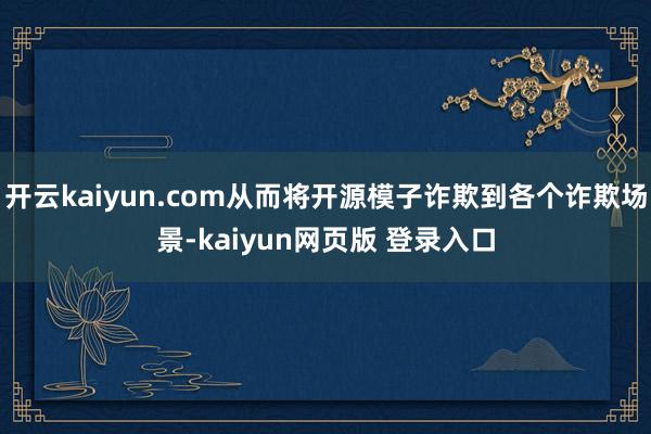 开云kaiyun.com从而将开源模子诈欺到各个诈欺场景-kaiyun网页版 登录入口