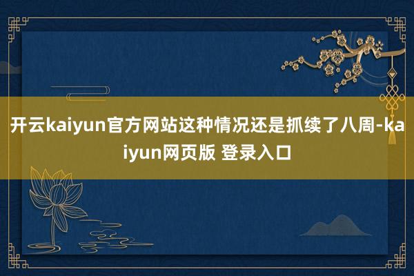 开云kaiyun官方网站这种情况还是抓续了八周-kaiyun网页版 登录入口