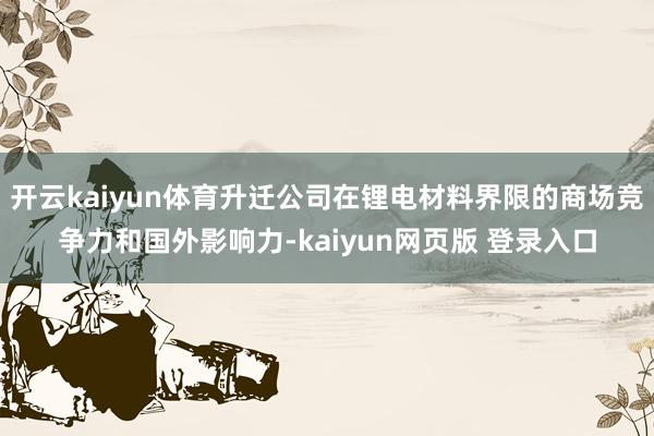 开云kaiyun体育升迁公司在锂电材料界限的商场竞争力和国外影响力-kaiyun网页版 登录入口