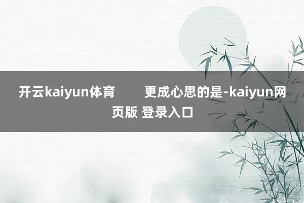 开云kaiyun体育        更成心思的是-kaiyun网页版 登录入口