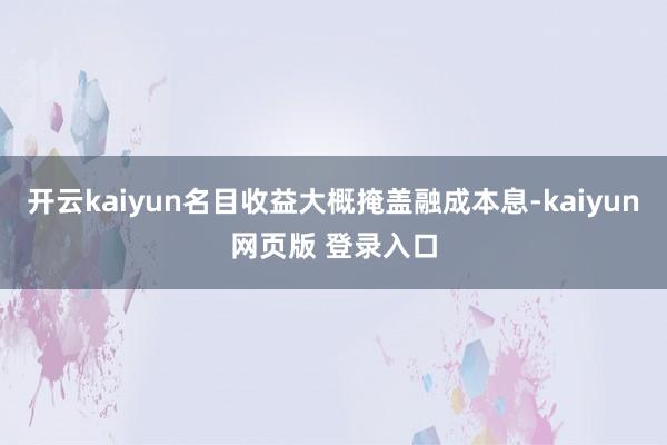 开云kaiyun名目收益大概掩盖融成本息-kaiyun网页版 登录入口