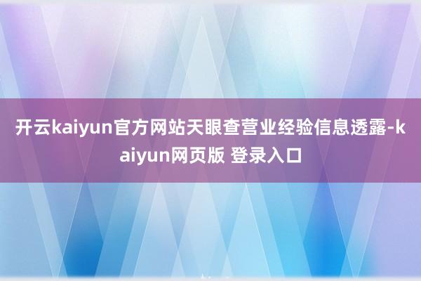 开云kaiyun官方网站　　天眼查营业经验信息透露-kaiyun网页版 登录入口