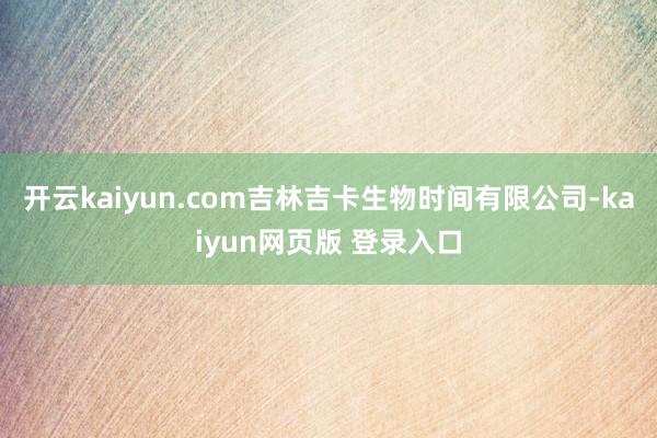 开云kaiyun.com吉林吉卡生物时间有限公司-kaiyun网页版 登录入口
