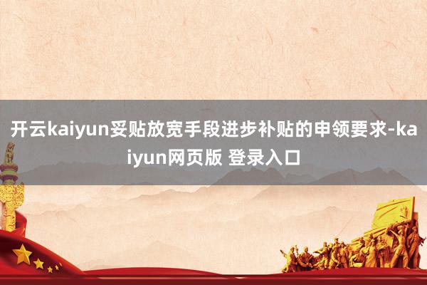 开云kaiyun妥贴放宽手段进步补贴的申领要求-kaiyun网页版 登录入口