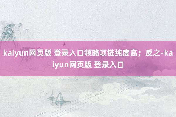 kaiyun网页版 登录入口领略项链纯度高；反之-kaiyun网页版 登录入口