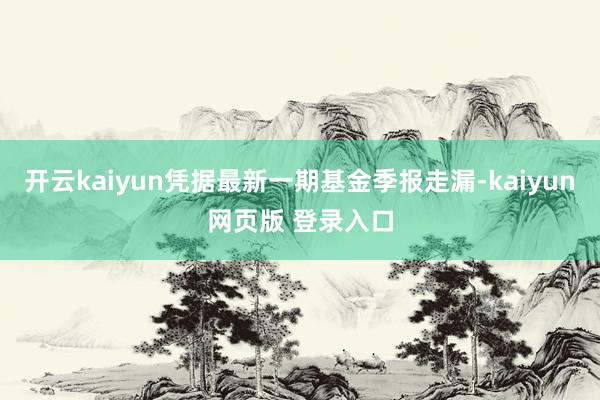 开云kaiyun凭据最新一期基金季报走漏-kaiyun网页版 登录入口