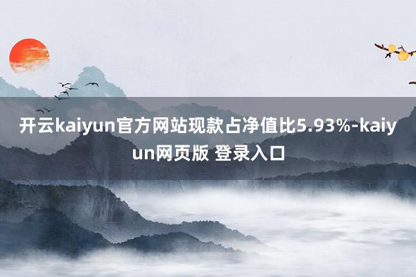 开云kaiyun官方网站现款占净值比5.93%-kaiyun网页版 登录入口