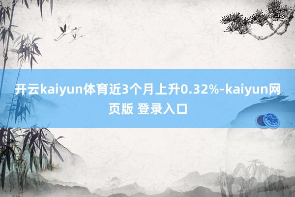 开云kaiyun体育近3个月上升0.32%-kaiyun网页版 登录入口