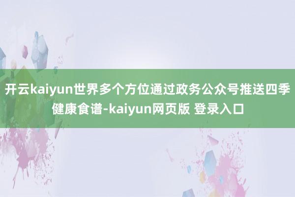 开云kaiyun世界多个方位通过政务公众号推送四季健康食谱-kaiyun网页版 登录入口