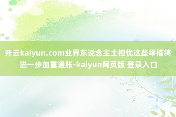 开云kaiyun.com业界东说念主士担忧这些举措将进一步加重通胀-kaiyun网页版 登录入口