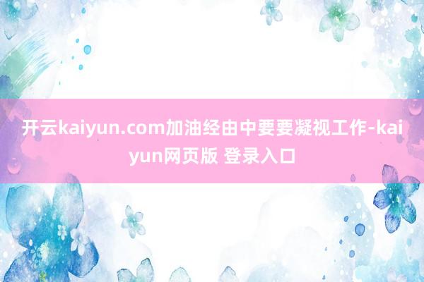 开云kaiyun.com加油经由中要要凝视工作-kaiyun网页版 登录入口