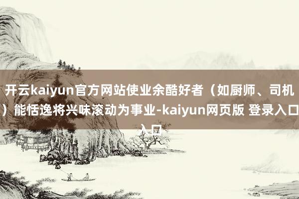 开云kaiyun官方网站使业余酷好者（如厨师、司机）能恬逸将兴味滚动为事业-kaiyun网页版 登录入口
