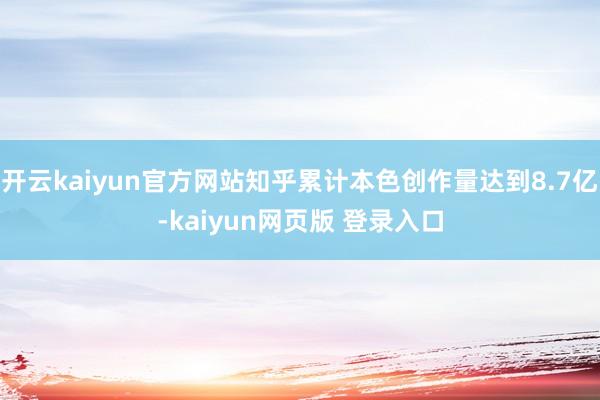 开云kaiyun官方网站知乎累计本色创作量达到8.7亿-kaiyun网页版 登录入口