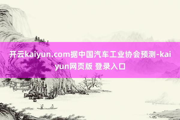 开云kaiyun.com据中国汽车工业协会预测-kaiyun网页版 登录入口