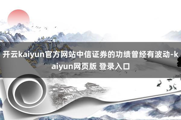 开云kaiyun官方网站中信证券的功绩曾经有波动-kaiyun网页版 登录入口
