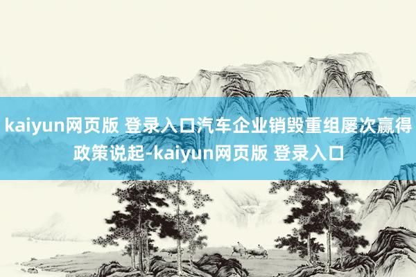 kaiyun网页版 登录入口汽车企业销毁重组屡次赢得政策说起-kaiyun网页版 登录入口