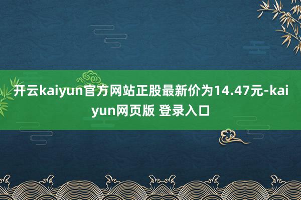 开云kaiyun官方网站正股最新价为14.47元-kaiyun网页版 登录入口
