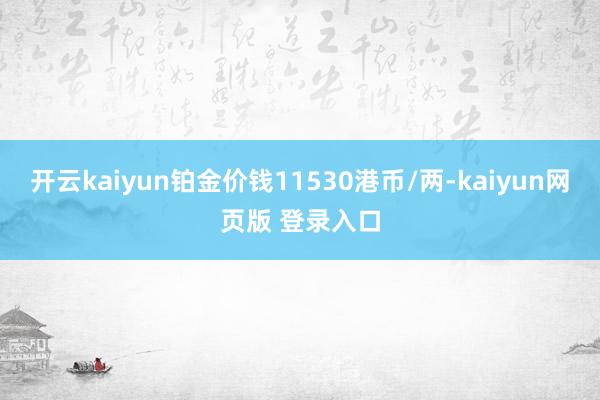 开云kaiyun铂金价钱11530港币/两-kaiyun网页版 登录入口