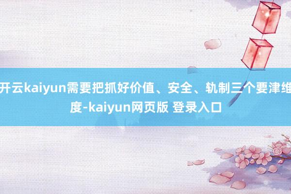开云kaiyun需要把抓好价值、安全、轨制三个要津维度-kaiyun网页版 登录入口