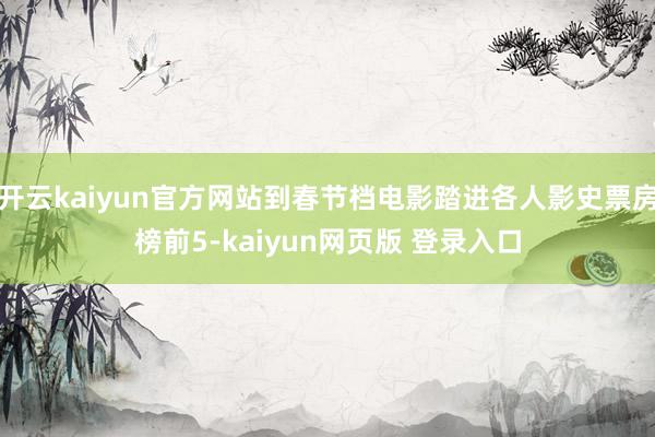 开云kaiyun官方网站到春节档电影踏进各人影史票房榜前5-kaiyun网页版 登录入口