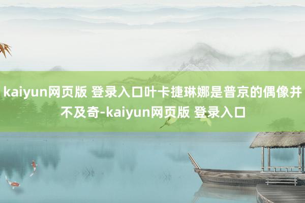 kaiyun网页版 登录入口叶卡捷琳娜是普京的偶像并不及奇-kaiyun网页版 登录入口